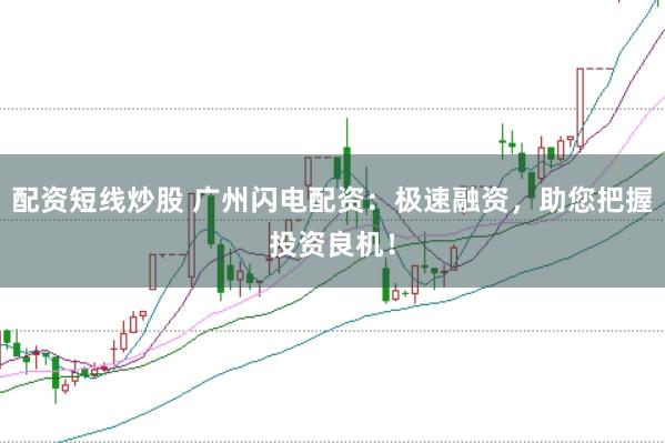 配资短线炒股 广州闪电配资：极速融资，助您把握投资良机！