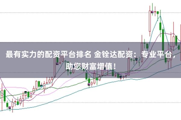 最有实力的配资平台排名 金铨达配资：专业平台，助您财富增值！