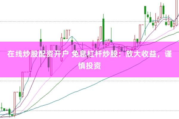 在线炒股配资开户 免息杠杆炒股：放大收益，谨慎投资