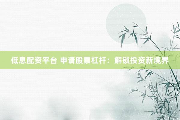 低息配资平台 申请股票杠杆：解锁投资新境界