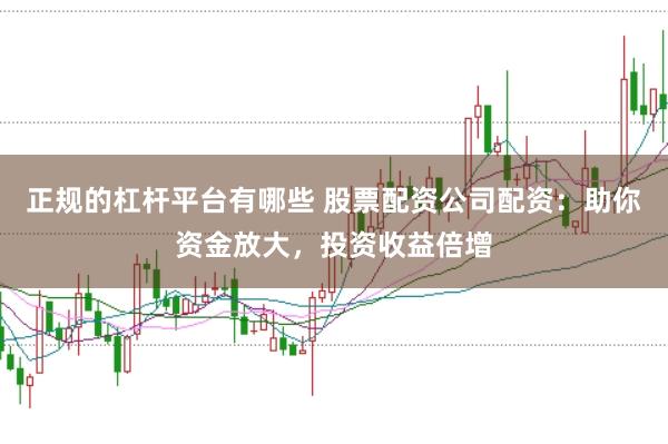 正规的杠杆平台有哪些 股票配资公司配资：助你资金放大，投资收益倍增