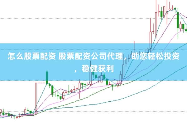 怎么股票配资 股票配资公司代理，助您轻松投资，稳健获利