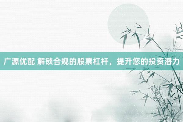 广源优配 解锁合规的股票杠杆，提升您的投资潜力