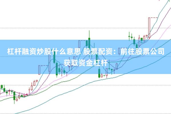 杠杆融资炒股什么意思 股票配资：前往股票公司获取资金杠杆