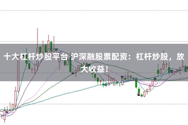 十大杠杆炒股平台 沪深融股票配资：杠杆炒股，放大收益！