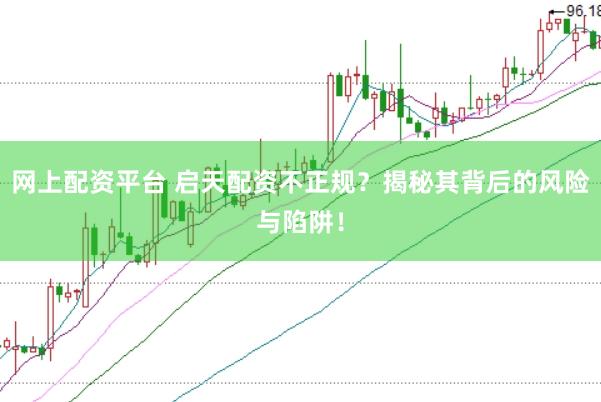 网上配资平台 启天配资不正规？揭秘其背后的风险与陷阱！