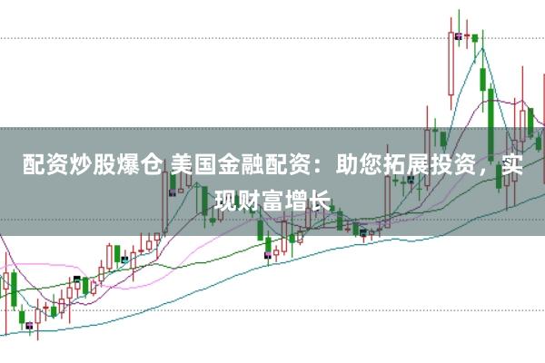配资炒股爆仓 美国金融配资：助您拓展投资，实现财富增长