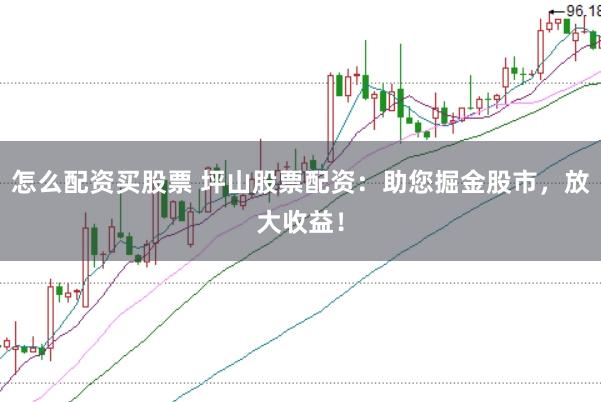 怎么配资买股票 坪山股票配资：助您掘金股市，放大收益！