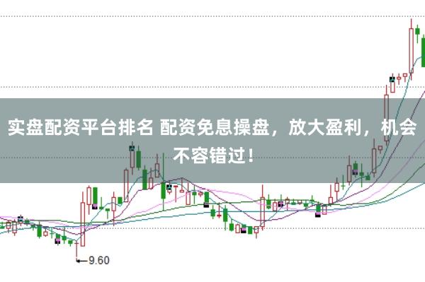 实盘配资平台排名 配资免息操盘，放大盈利，机会不容错过！