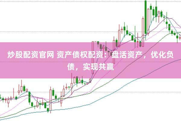 炒股配资官网 资产债权配资：盘活资产，优化负债，实现共赢