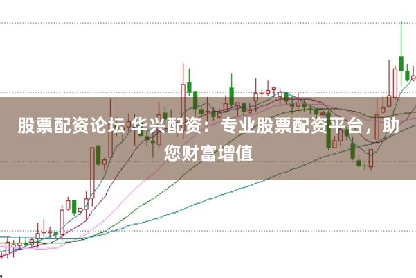 股票配资论坛 华兴配资：专业股票配资平台，助您财富增值