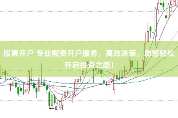 股票开户 专业配资开户服务，高效决策，助您轻松开启投资之路！
