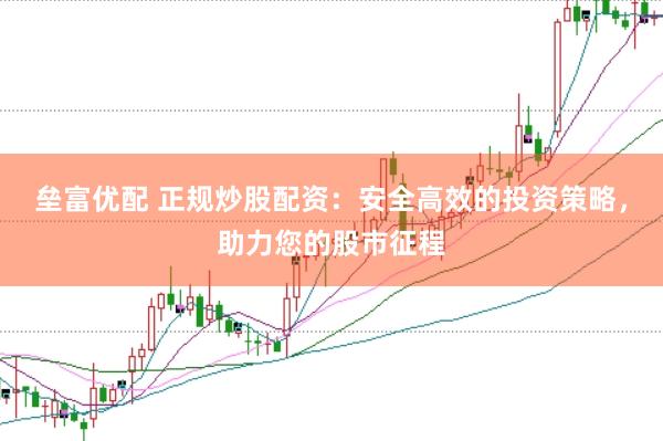 垒富优配 正规炒股配资：安全高效的投资策略，助力您的股市征程