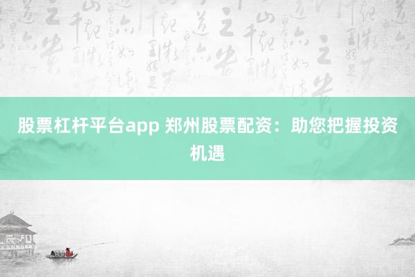 股票杠杆平台app 郑州股票配资：助您把握投资机遇