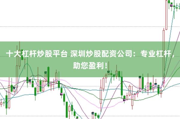 十大杠杆炒股平台 深圳炒股配资公司：专业杠杆，助您盈利！