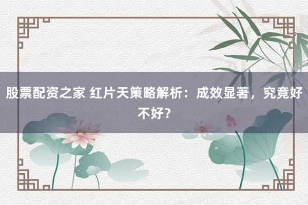 股票配资之家 红片天策略解析：成效显著，究竟好不好？