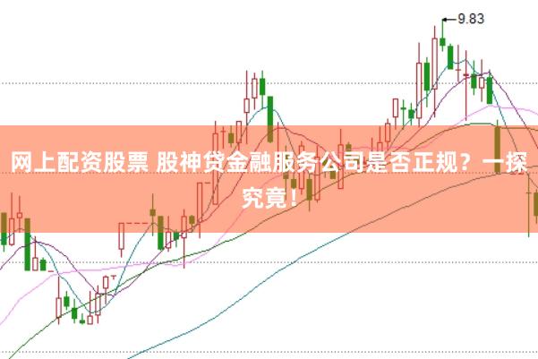 网上配资股票 股神贷金融服务公司是否正规？一探究竟！