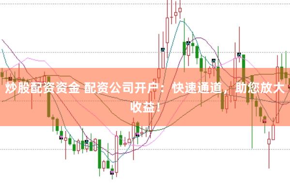 炒股配资资金 配资公司开户：快速通道，助您放大收益！