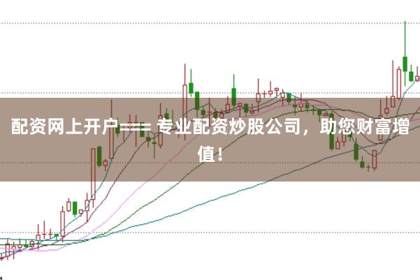 配资网上开户=== 专业配资炒股公司，助您财富增值！