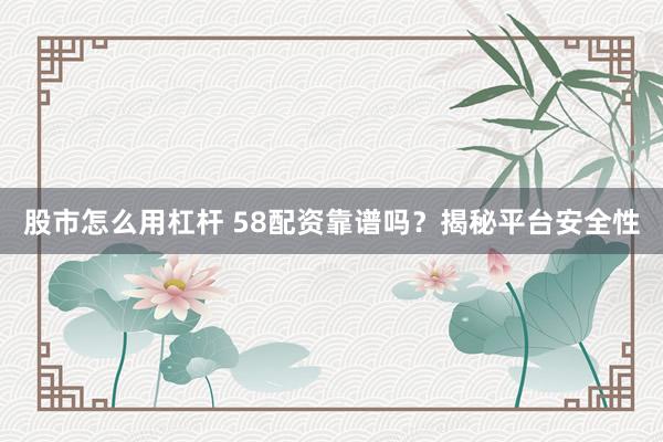 股市怎么用杠杆 58配资靠谱吗？揭秘平台安全性