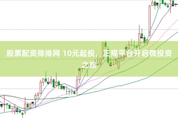 股票配资排排网 10元起投，正规平台开启微投资之旅