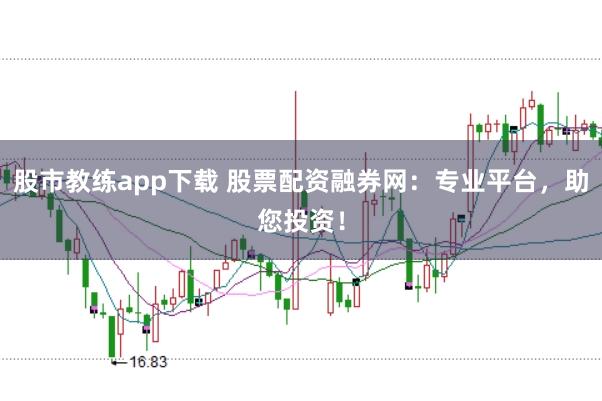 股市教练app下载 股票配资融券网：专业平台，助您投资！