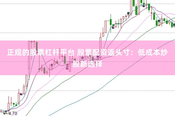 正规的股票杠杆平台 股票配资返头寸：低成本炒股新选择
