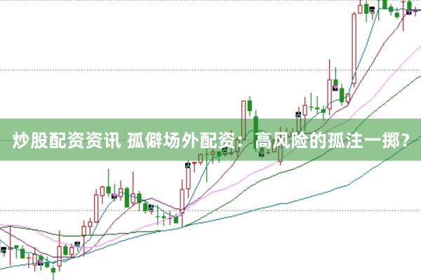 炒股配资资讯 孤僻场外配资：高风险的孤注一掷？