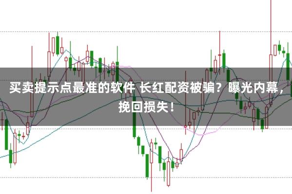 买卖提示点最准的软件 长红配资被骗？曝光内幕，挽回损失！