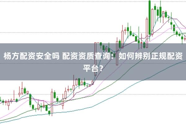 杨方配资安全吗 配资资质查询：如何辨别正规配资平台？