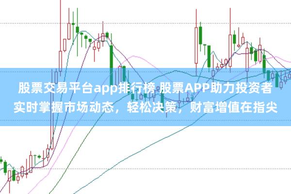 股票交易平台app排行榜 股票APP助力投资者实时掌握市场动态，轻松决策，财富增值在指尖