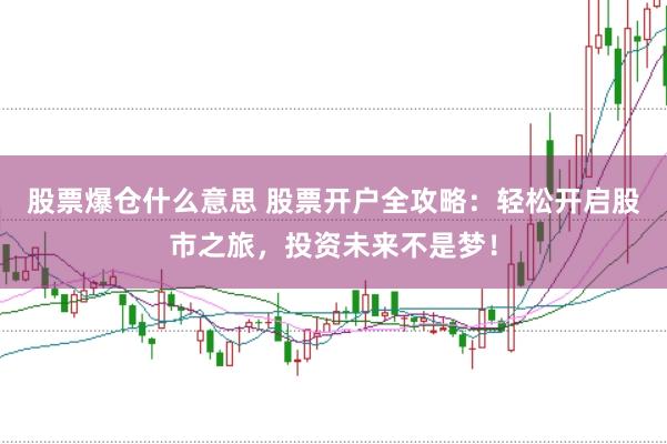 股票爆仓什么意思 股票开户全攻略：轻松开启股市之旅，投资未来不是梦！