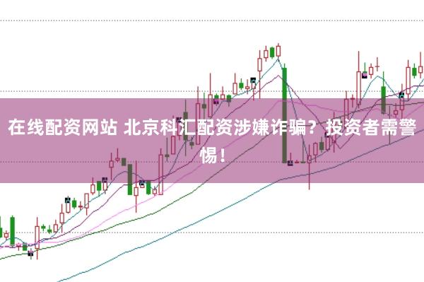 在线配资网站 北京科汇配资涉嫌诈骗？投资者需警惕！