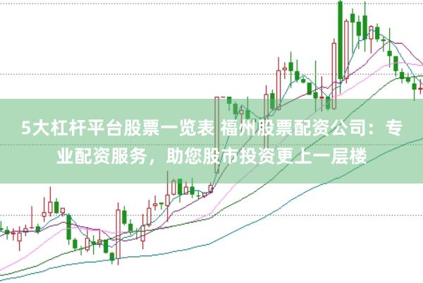 5大杠杆平台股票一览表 福州股票配资公司：专业配资服务，助您股市投资更上一层楼