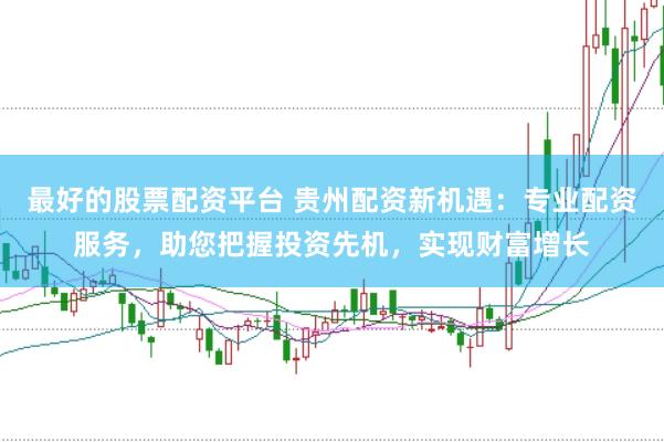 最好的股票配资平台 贵州配资新机遇：专业配资服务，助您把握投资先机，实现财富增长