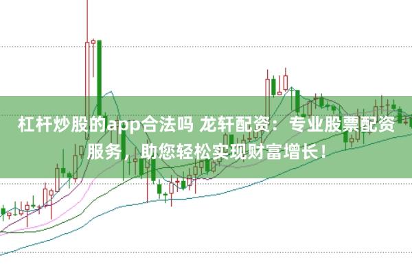 杠杆炒股的app合法吗 龙轩配资：专业股票配资服务，助您轻松实现财富增长！