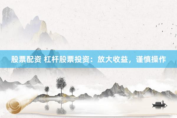股票配资 杠杆股票投资：放大收益，谨慎操作