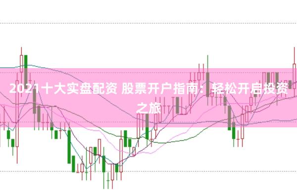 2021十大实盘配资 股票开户指南：轻松开启投资之旅