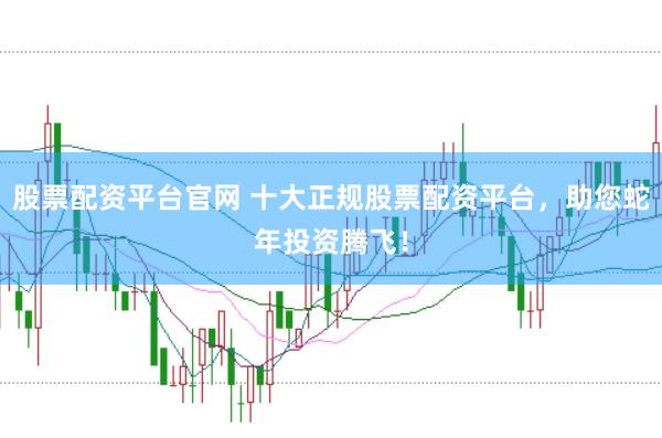 股票配资平台官网 十大正规股票配资平台，助您蛇年投资腾飞！