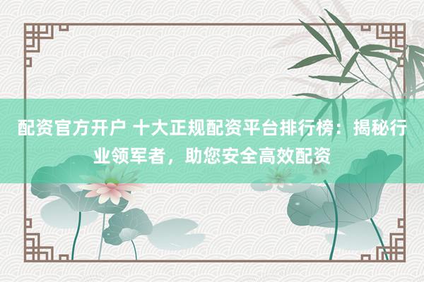 配资官方开户 十大正规配资平台排行榜：揭秘行业领军者，助您安全高效配资
