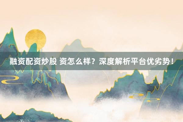 融资配资炒股 资怎么样？深度解析平台优劣势！