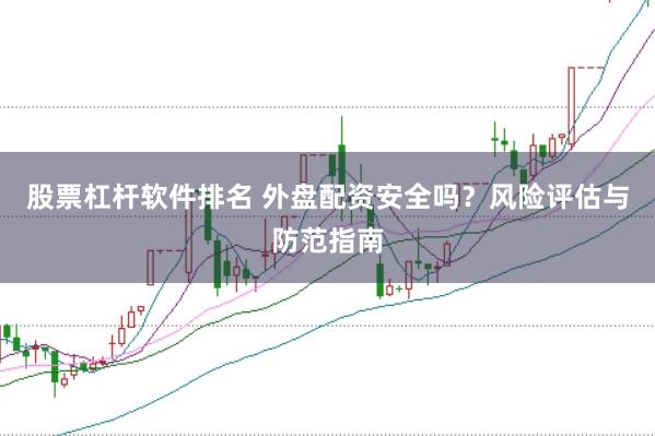 股票杠杆软件排名 外盘配资安全吗？风险评估与防范指南