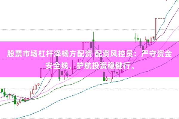 股票市场杠杆泽杨方配资 配资风控员：严守资金安全线，护航投资稳健行。