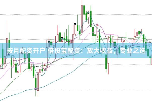 按月配资开户 倍投宝配资：放大收益，专业之选