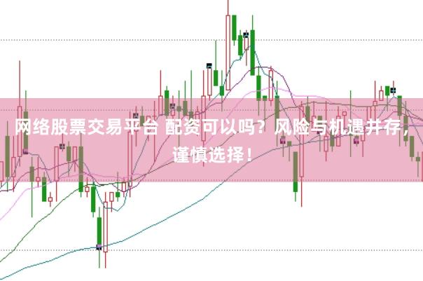 网络股票交易平台 配资可以吗？风险与机遇并存，谨慎选择！