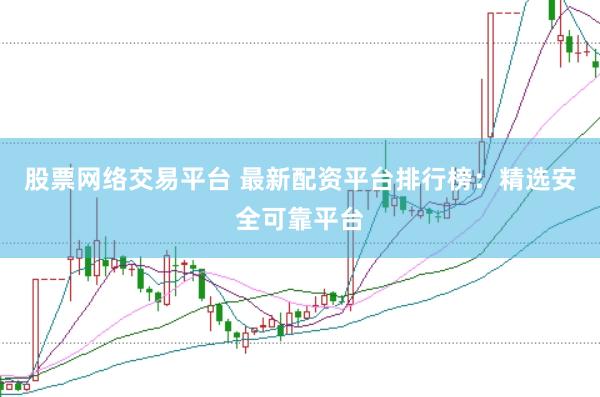 股票网络交易平台 最新配资平台排行榜：精选安全可靠平台