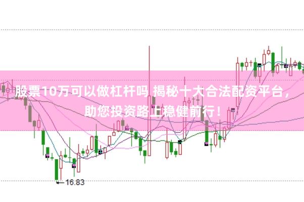 股票10万可以做杠杆吗 揭秘十大合法配资平台，助您投资路上稳健前行！