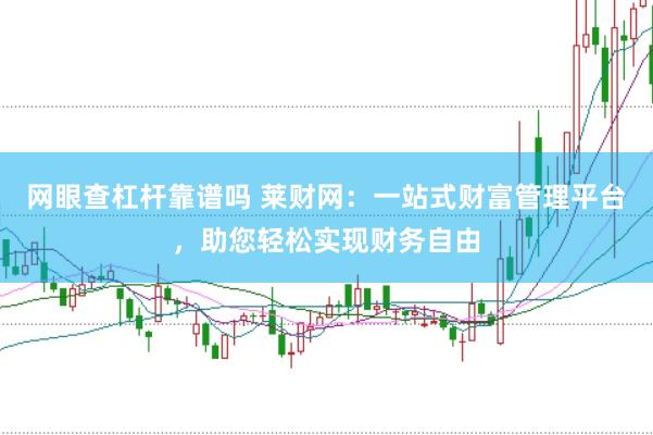 网眼查杠杆靠谱吗 莱财网：一站式财富管理平台，助您轻松实现财务自由