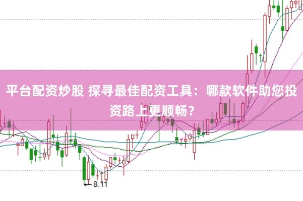 平台配资炒股 探寻最佳配资工具：哪款软件助您投资路上更顺畅？