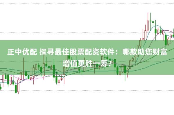 正中优配 探寻最佳股票配资软件：哪款助您财富增值更胜一筹？